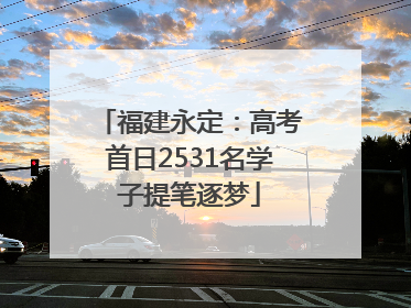 福建永定：高考首日2531名学子提笔逐梦