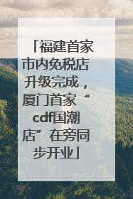 福建首家市内免税店升级完成，厦门首家“cdf国潮店”在旁同步开业