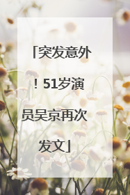 突发意外！51岁演员吴京再次发文