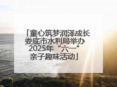 童心筑梦润泽成长 娄底市水利局举办2025年“六一”亲子趣味活动