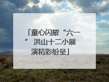 童心闪耀“六一” 洪山十二小展演精彩纷呈