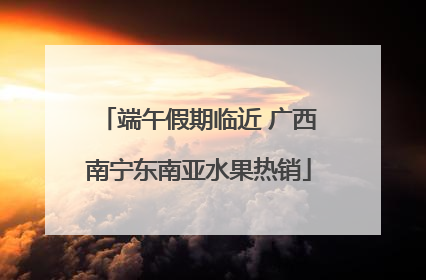 端午假期临近 广西南宁东南亚水果热销