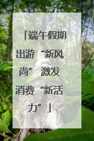 端午假期出游“新风尚” 激发消费“新活力”