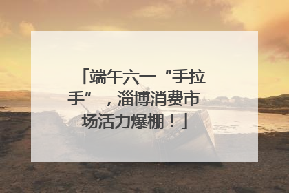 端午六一“手拉手”，淄博消费市场活力爆棚！
