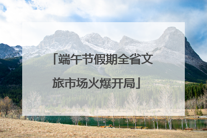 端午节假期全省文旅市场火爆开局