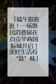 端午逛逛逛！一场惠民消费展在自贡华商国际城开启｜美好生活有“盐”味