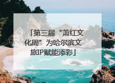 第三届“萧红文化周”为哈尔滨文旅IP赋能添彩