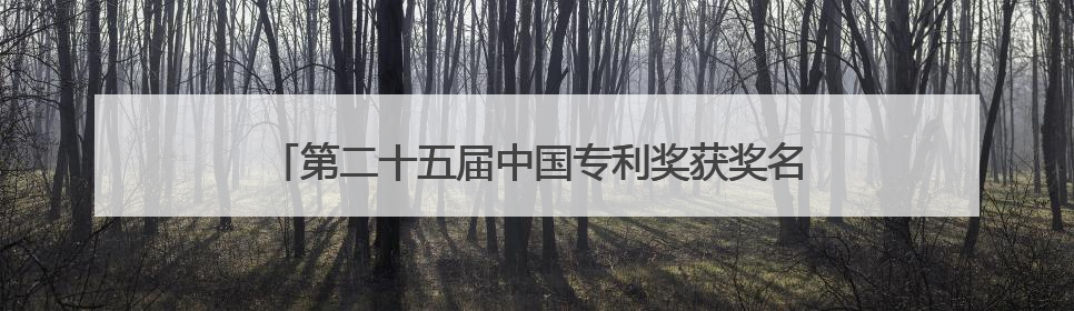 第二十五届中国专利奖获奖名单公布，长沙收获1金3银！