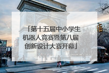 第十五届中小学生机器人竞赛暨第八届创新设计大赛开幕