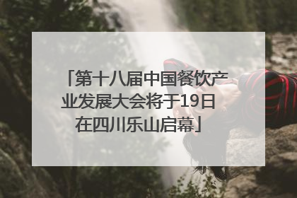 第十八届中国餐饮产业发展大会将于19日在四川乐山启幕