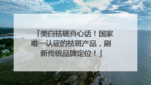 美白祛斑真心话！国家唯一认证的祛斑产品，刷新传统品牌定位！