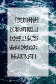 美加州州长称将就国民警卫队部署问题起诉联邦政府