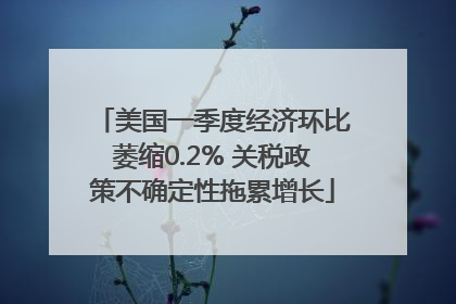 美国一季度经济环比萎缩0.2% 关税政策不确定性拖累增长