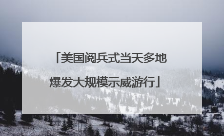 美国阅兵式当天多地爆发大规模示威游行
