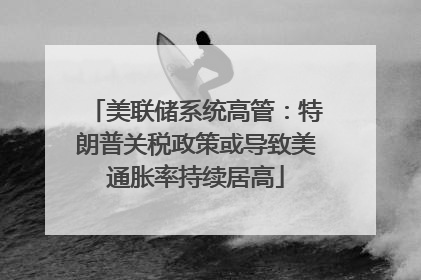 美联储系统高管：特朗普关税政策或导致美通胀率持续居高