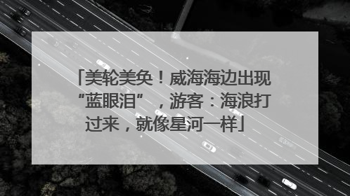 美轮美奂！威海海边出现“蓝眼泪”，游客：海浪打过来，就像星河一样