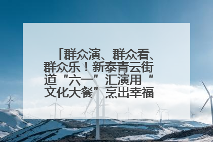 群众演、群众看、群众乐！新泰青云街道“六一”汇演用“文化大餐”烹出幸福“烟火气”