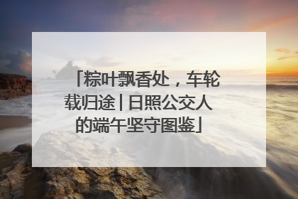 粽叶飘香处，车轮载归途│日照公交人的端午坚守图鉴