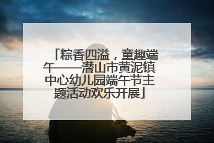 粽香四溢，童趣端午——潜山市黄泥镇中心幼儿园端午节主题活动欢乐开展