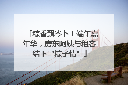 粽香飘岑卜！端午嘉年华，房东阿姨与租客结下“粽子情”