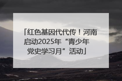 红色基因代代传！河南启动2025年“青少年党史学习月”活动