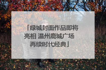 绿城封面作品即将亮相 温州鹿城广场再续时代经典