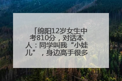 绵阳12岁女生中考810分，对话本人：同学叫我“小娃儿”，身边高手很多，我一直在追赶