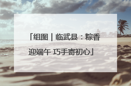组图｜临武县：粽香迎端午 巧手寄初心
