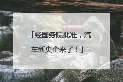 经国务院批准，汽车新央企来了！