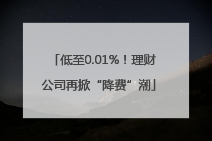 低至0.01%！理财公司再掀“降费”潮