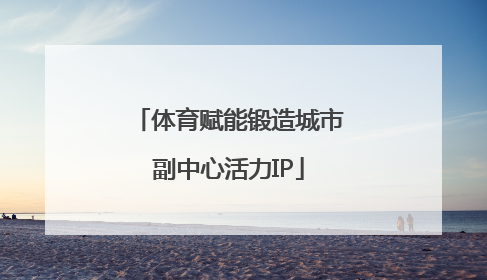体育赋能锻造城市副中心活力IP