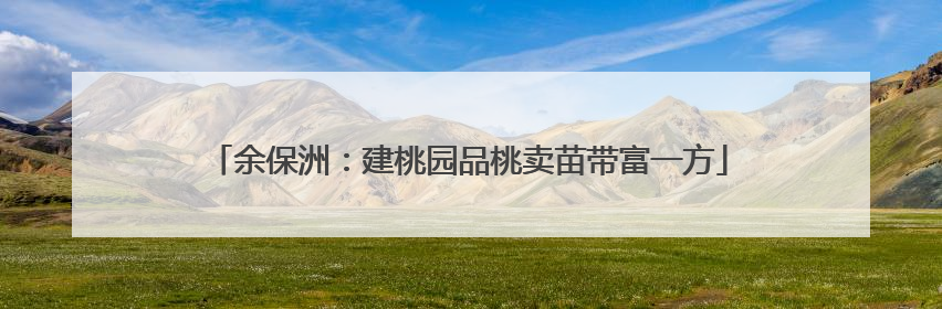 余保洲：建桃园品桃卖苗带富一方