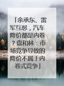 余承东、雷军互怼，汽车降价都是内卷？盘和林：市场竞争导致的降价不属于内卷式竞争