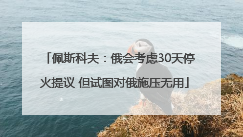 佩斯科夫：俄会考虑30天停火提议 但试图对俄施压无用