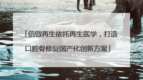 佰傲再生依托再生医学，打造口腔骨修复国产化创新方案