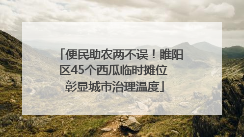 便民助农两不误！睢阳区45个西瓜临时摊位 彰显城市治理温度
