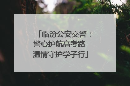 临汾公安交警：警心护航高考路 温情守护学子行