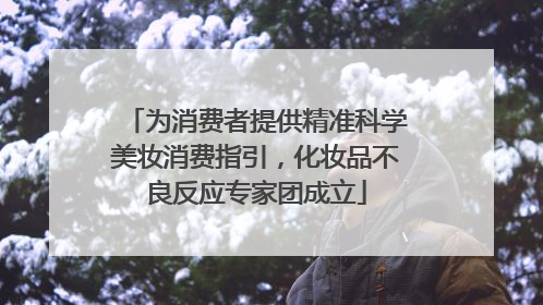 为消费者提供精准科学美妆消费指引，化妆品不良反应专家团成立