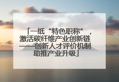 一纸“特色职称”，激活碳纤维产业创新链——创新人才评价机制 助推产业升级