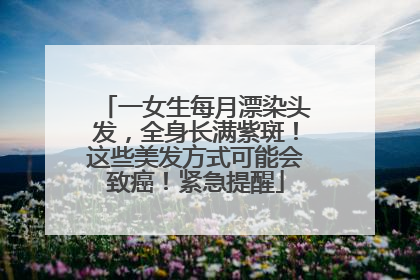一女生每月漂染头发，全身长满紫斑！这些美发方式可能会致癌！紧急提醒