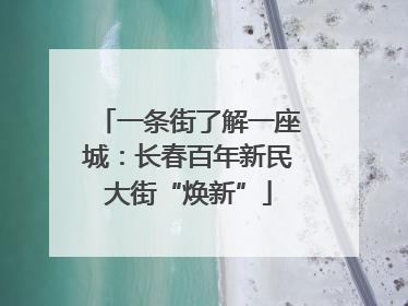一条街了解一座城：长春百年新民大街“焕新”