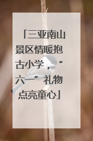 三亚南山景区情暖抱古小学，“六一”礼物点亮童心