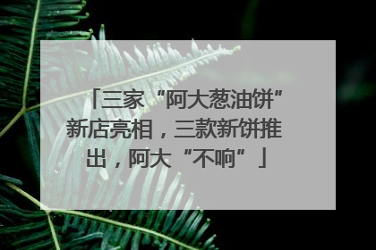 三家“阿大葱油饼”新店亮相，三款新饼推出，阿大“不响”
