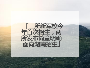 三所新军校今年首次招生，两所发布简章明确面向湖南招生