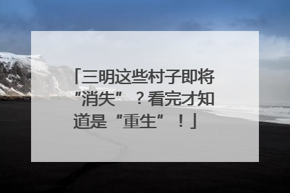 三明这些村子即将“消失”？看完才知道是“重生”！