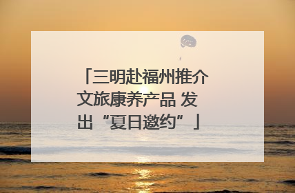 三明赴福州推介文旅康养产品 发出“夏日邀约”
