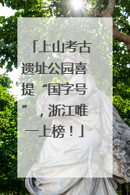 上山考古遗址公园喜提“国字号”，浙江唯一上榜！