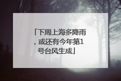 下周上海多降雨，或还有今年第1号台风生成