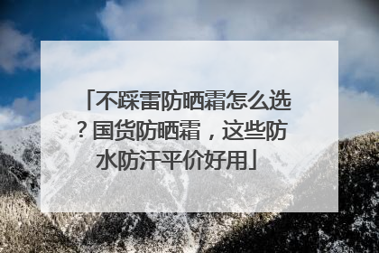不踩雷防晒霜怎么选？国货防晒霜，这些防水防汗平价好用