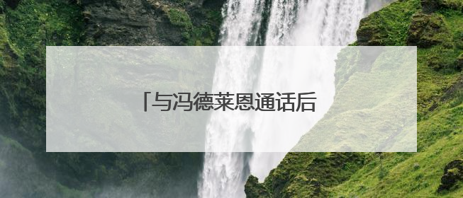 与冯德莱恩通话后 特朗普同意推迟加税
